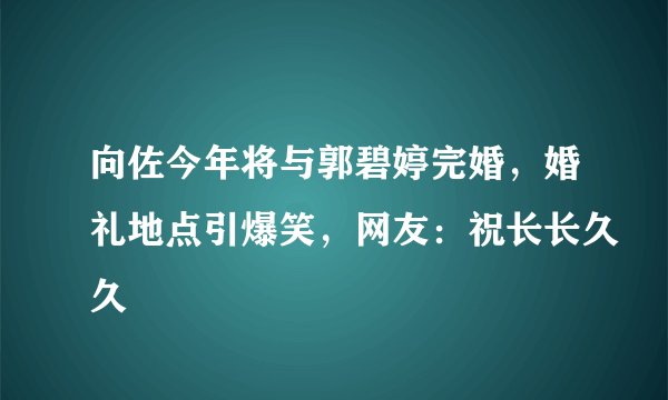 向佐今年将与郭碧婷完婚，婚礼地点引爆笑，网友：祝长长久久