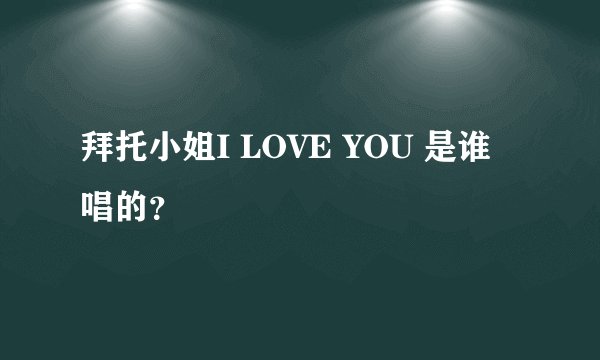 拜托小姐I LOVE YOU 是谁唱的？