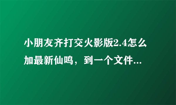 小朋友齐打交火影版2.4怎么加最新仙鸣，到一个文件就卡了，怎么弄