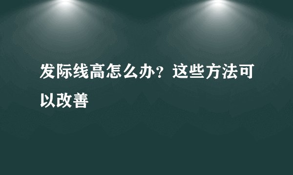 发际线高怎么办？这些方法可以改善