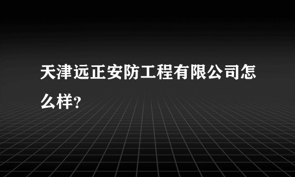 天津远正安防工程有限公司怎么样？