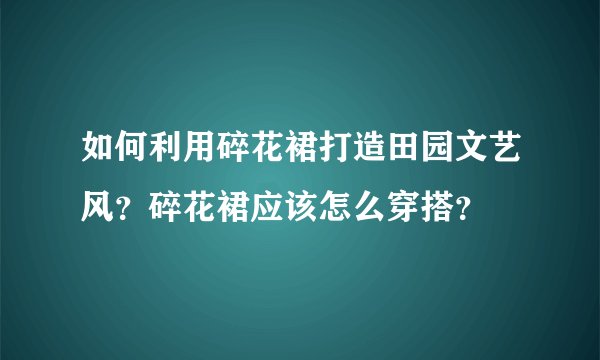 如何利用碎花裙打造田园文艺风？碎花裙应该怎么穿搭？