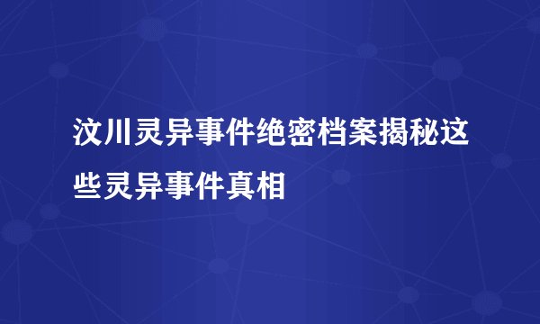 汶川灵异事件绝密档案揭秘这些灵异事件真相