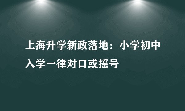 上海升学新政落地：小学初中入学一律对口或摇号