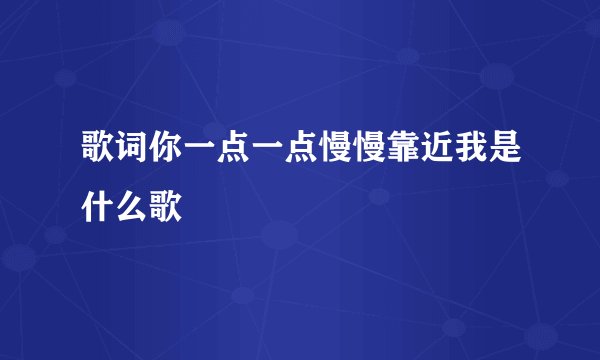 歌词你一点一点慢慢靠近我是什么歌