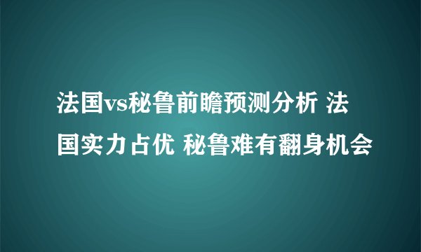 法国vs秘鲁前瞻预测分析 法国实力占优 秘鲁难有翻身机会