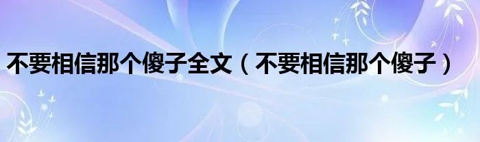 不要相信那个傻子全文（不要相信那个傻子）