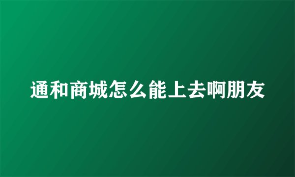 通和商城怎么能上去啊朋友