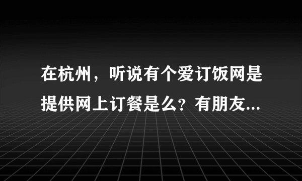 在杭州，听说有个爱订饭网是提供网上订餐是么？有朋友在上面订过么？