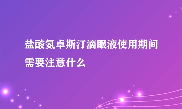 盐酸氮卓斯汀滴眼液使用期间需要注意什么