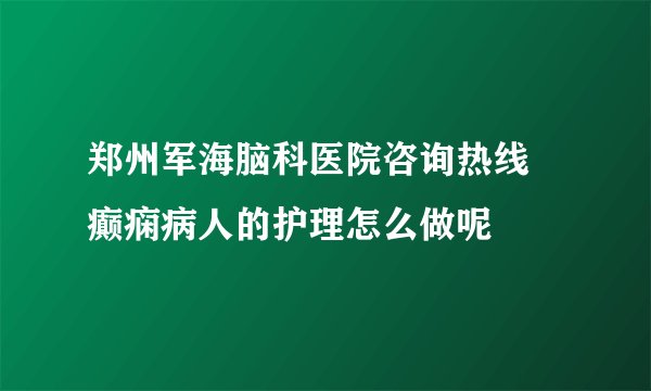 郑州军海脑科医院咨询热线 癫痫病人的护理怎么做呢