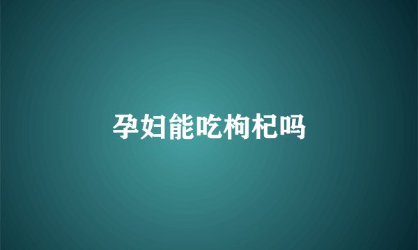 孕妇能吃枸杞吗