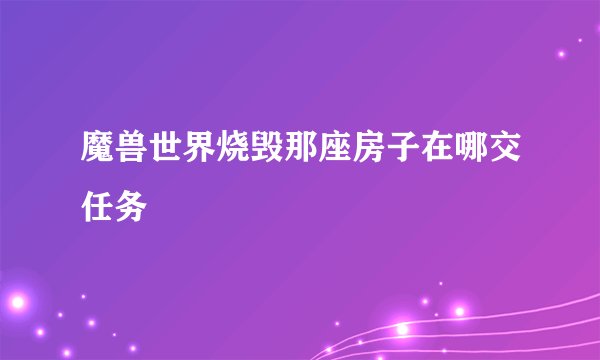 魔兽世界烧毁那座房子在哪交任务