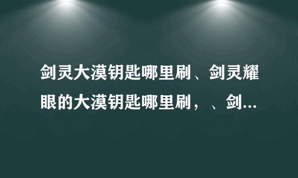 剑灵大漠钥匙哪里刷、剑灵耀眼的大漠钥匙哪里刷，、剑灵耀眼的大漠钥匙怎么得？
