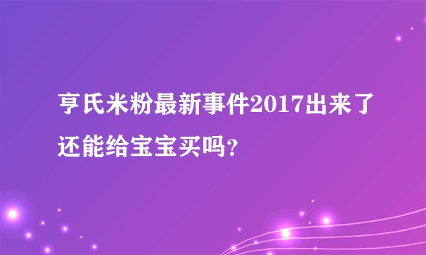 亨氏米粉最新事件2017出来了还能给宝宝买吗？