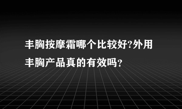 丰胸按摩霜哪个比较好?外用丰胸产品真的有效吗？
