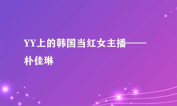 YY上的韩国当红女主播——朴佳琳