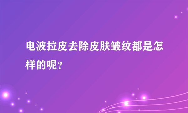 电波拉皮去除皮肤皱纹都是怎样的呢？
