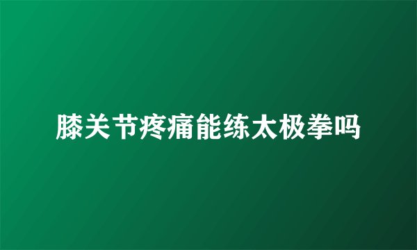 膝关节疼痛能练太极拳吗