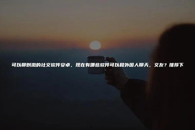 可以聊刺激的社交软件安卓，现在有哪些软件可以和外国人聊天，交友？推荐下