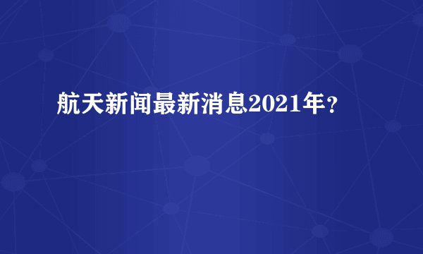 航天新闻最新消息2021年？