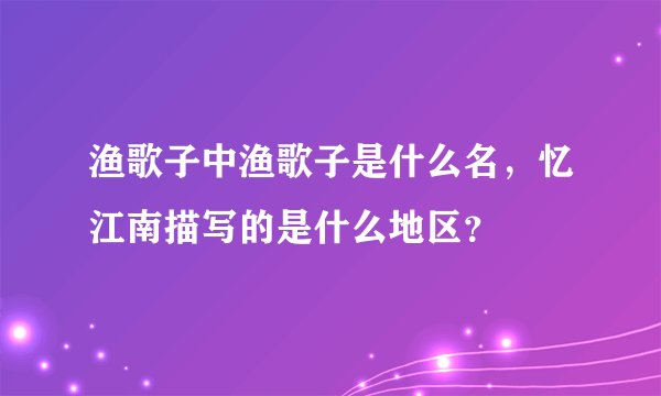 渔歌子中渔歌子是什么名，忆江南描写的是什么地区？