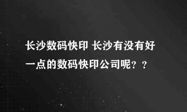长沙数码快印 长沙有没有好一点的数码快印公司呢？？