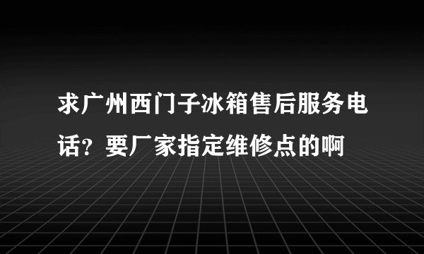 求广州西门子冰箱售后服务电话？要厂家指定维修点的啊