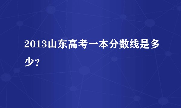 2013山东高考一本分数线是多少？