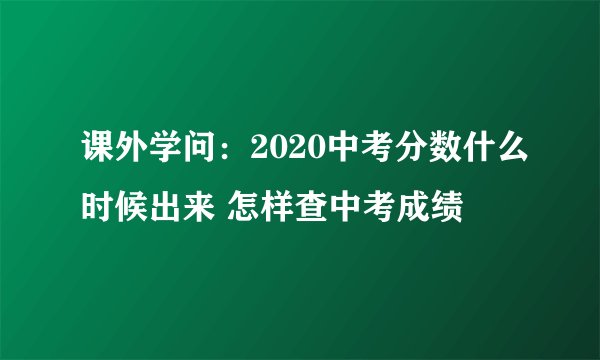 课外学问：2020中考分数什么时候出来 怎样查中考成绩