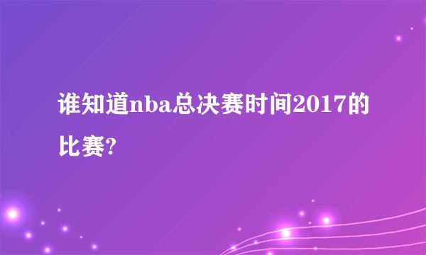 谁知道nba总决赛时间2017的比赛?