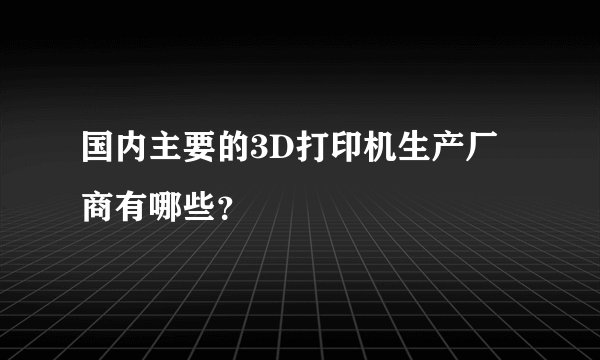 国内主要的3D打印机生产厂商有哪些？