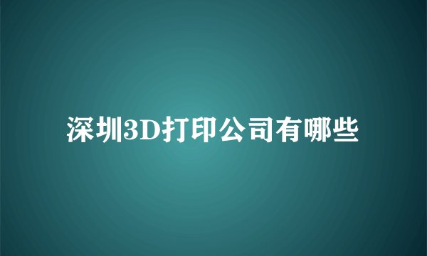深圳3D打印公司有哪些