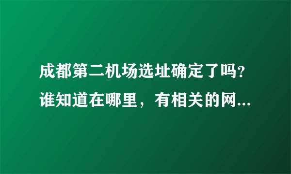成都第二机场选址确定了吗？谁知道在哪里，有相关的网站成立吗？