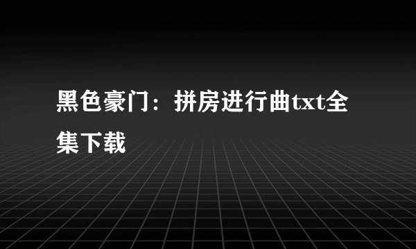 黑色豪门：拼房进行曲txt全集下载
