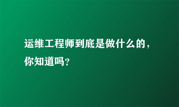 运维工程师到底是做什么的，你知道吗？