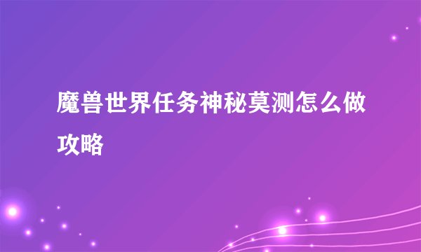魔兽世界任务神秘莫测怎么做攻略