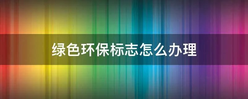 绿色环保标志怎么办理