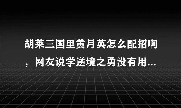 胡莱三国里黄月英怎么配招啊，网友说学逆境之勇没有用，怎么办呢！各位帮帮忙，指点指点好吗？