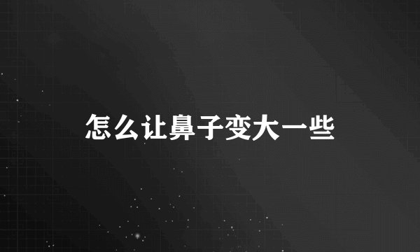 怎么让鼻子变大一些
