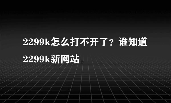 2299k怎么打不开了？谁知道2299k新网站。