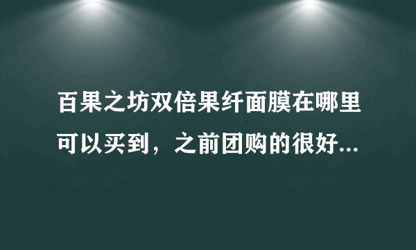 百果之坊双倍果纤面膜在哪里可以买到，之前团购的很好哦 想要多买点 嘿嘿