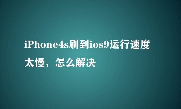 iPhone4s刷到ios9运行速度太慢，怎么解决