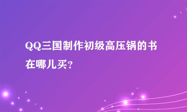 QQ三国制作初级高压锅的书在哪儿买？