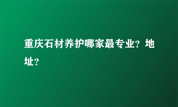 重庆石材养护哪家最专业？地址？