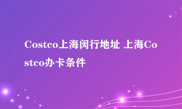 Costco上海闵行地址 上海Costco办卡条件