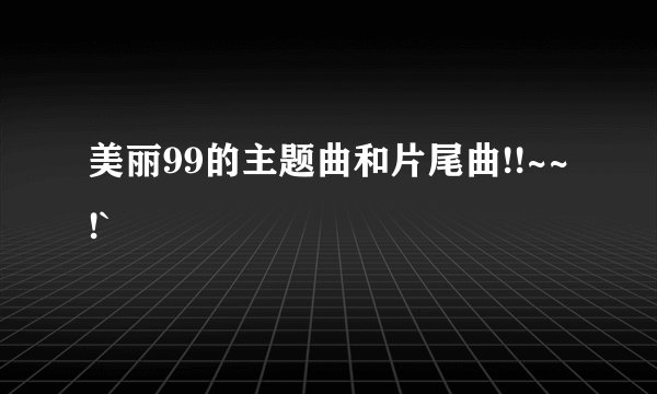 美丽99的主题曲和片尾曲!!~~!`