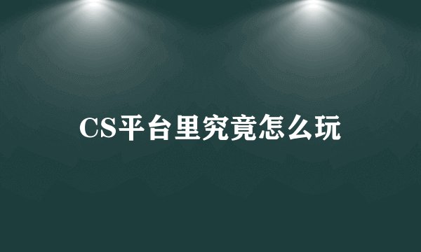 CS平台里究竟怎么玩