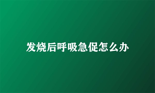 发烧后呼吸急促怎么办