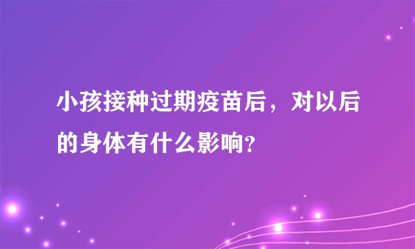 小孩接种过期疫苗后，对以后的身体有什么影响？